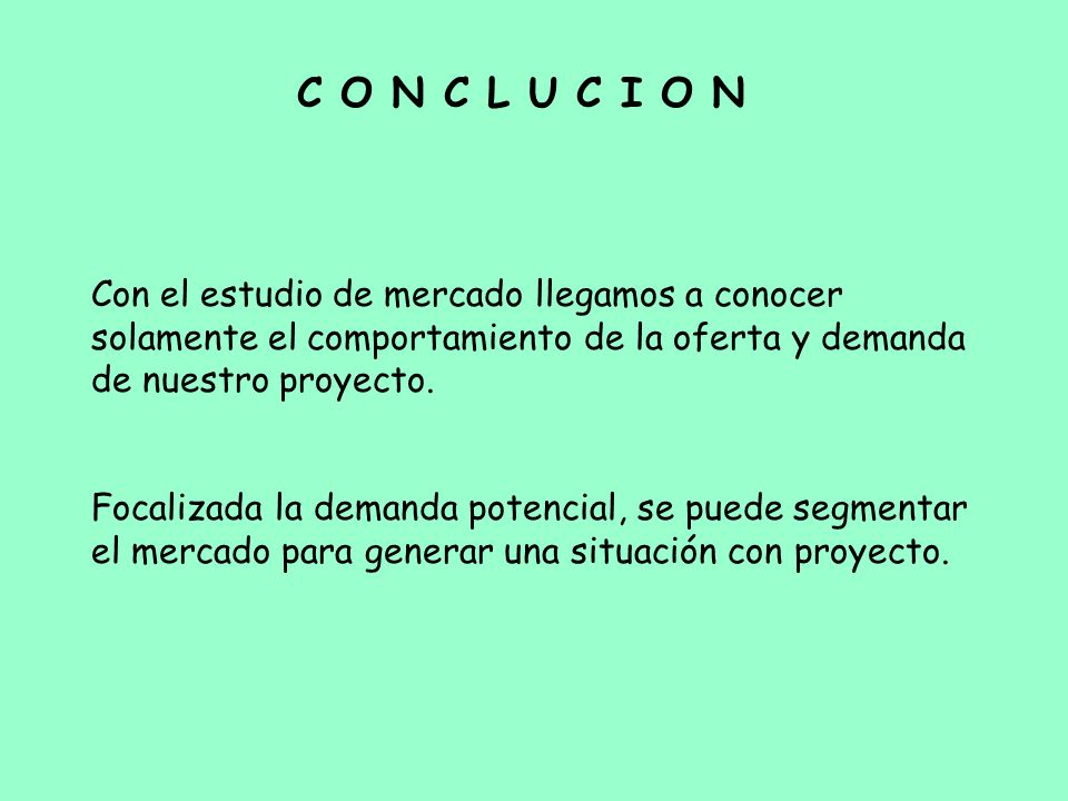 C O N C L U C I O N Con el estudio de mercado llegamos a conocer solamente el comportamiento de la oferta y demanda de nuestro proyecto.