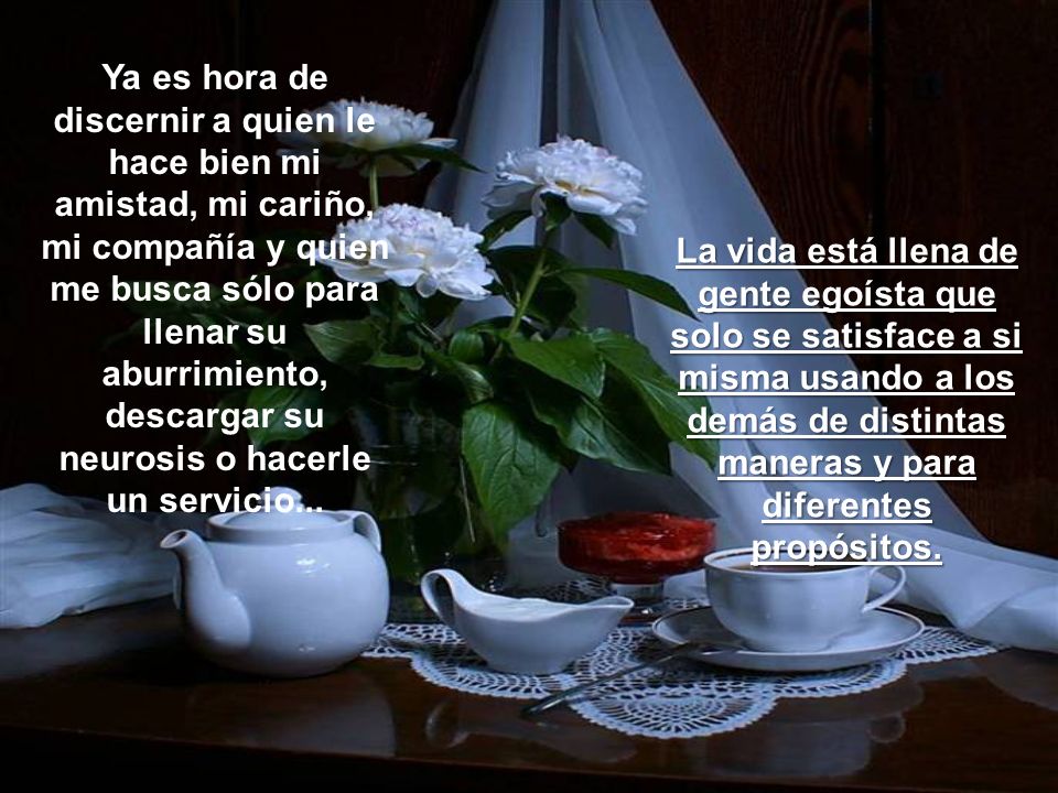 Ya es hora de discernir a quien le hace bien mi amistad, mi cariño, mi compañía y quien me busca sólo para llenar su aburrimiento, descargar su neurosis o hacerle un servicio...