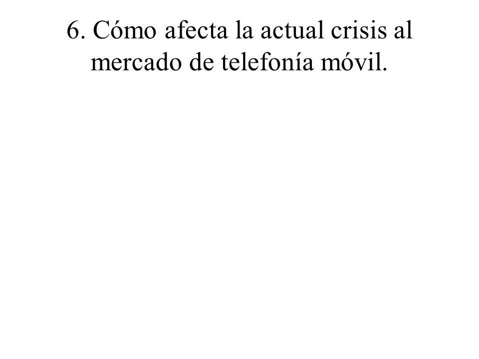 6. Cómo afecta la actual crisis al mercado de telefonía móvil.