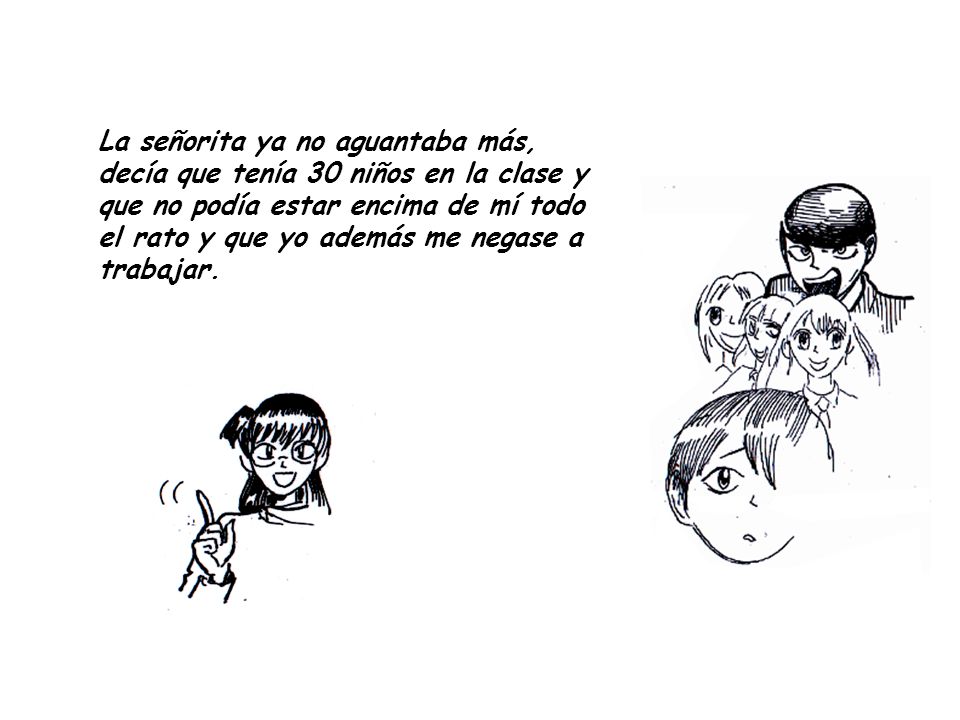 La señorita ya no aguantaba más, decía que tenía 30 niños en la clase y que no podía estar encima de mí todo el rato y que yo además me negase a trabajar.