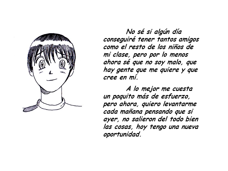 No sé si algún día conseguiré tener tantos amigos como el resto de los niños de mi clase, pero por lo menos ahora sé que no soy malo, que hay gente que me quiere y que cree en mí.