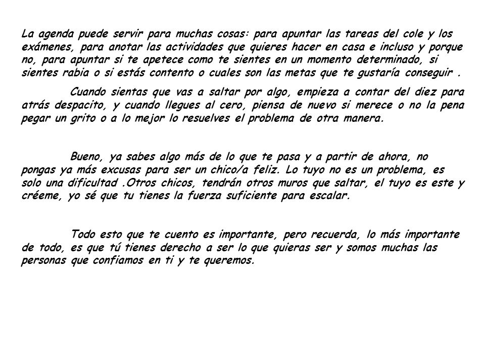 La agenda puede servir para muchas cosas: para apuntar las tareas del cole y los exámenes, para anotar las actividades que quieres hacer en casa e incluso y porque no, para apuntar si te apetece como te sientes en un momento determinado, si sientes rabia o si estás contento o cuales son las metas que te gustaría conseguir .
