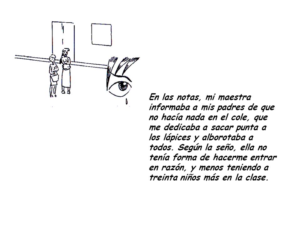 En las notas, mi maestra informaba a mis padres de que no hacía nada en el cole, que me dedicaba a sacar punta a los lápices y alborotaba a todos.