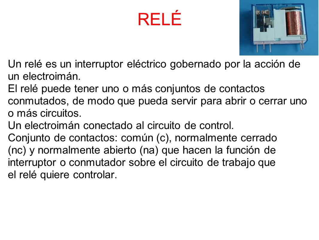 RELÉ Un relé es un interruptor eléctrico gobernado por la acción de un electroimán.