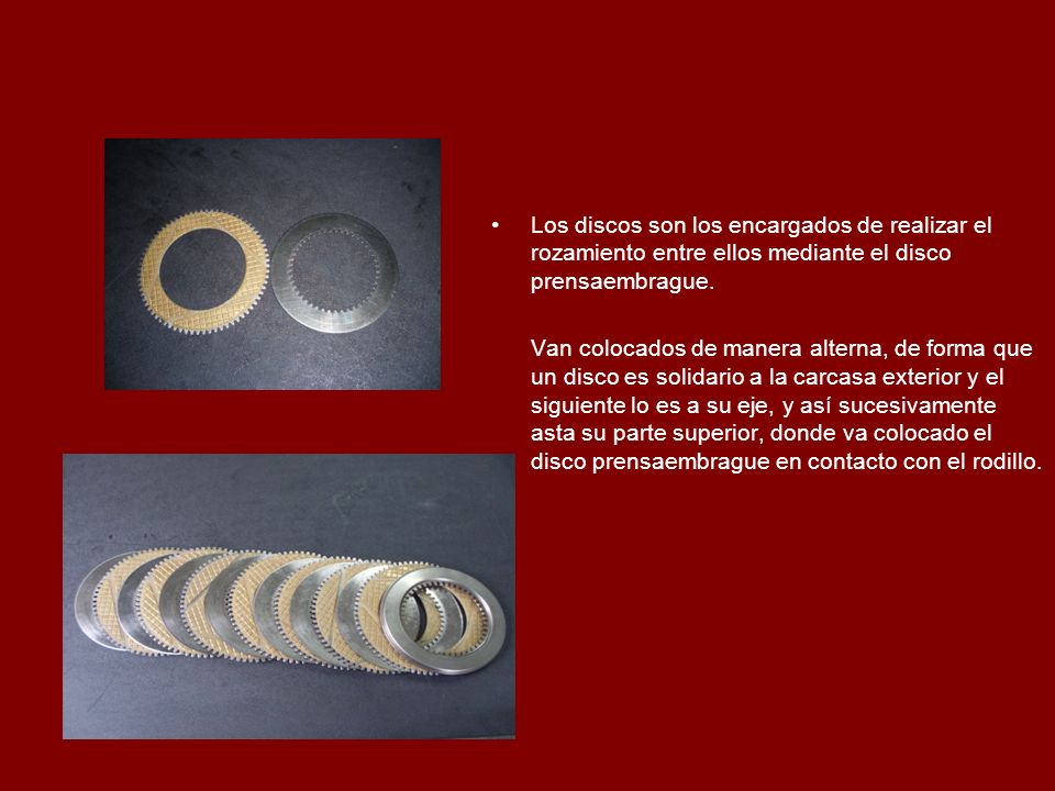 Los discos son los encargados de realizar el rozamiento entre ellos mediante el disco prensaembrague.