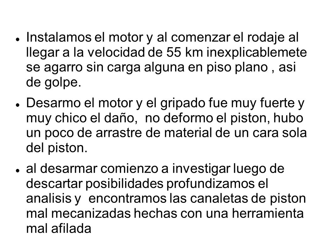 Instalamos el motor y al comenzar el rodaje al llegar a la velocidad de 55 km inexplicablemete se agarro sin carga alguna en piso plano , asi de golpe.