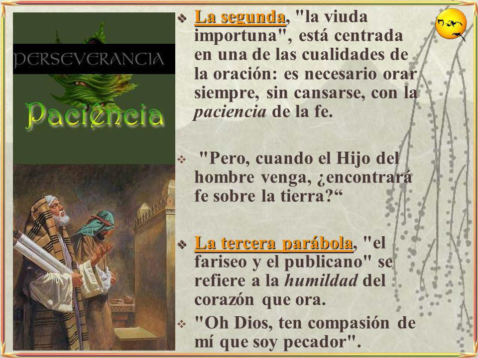 La segunda, la viuda importuna , está centrada en una de las cualidades de la oración: es necesario orar siempre, sin cansarse, con la paciencia de la fe.
