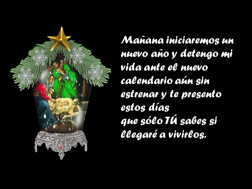 Mañana iniciaremos un nuevo año y detengo mi vida ante el nuevo calendario aún sin estrenar y te presento estos días que sólo TÚ sabes si llegaré a vivirlos.