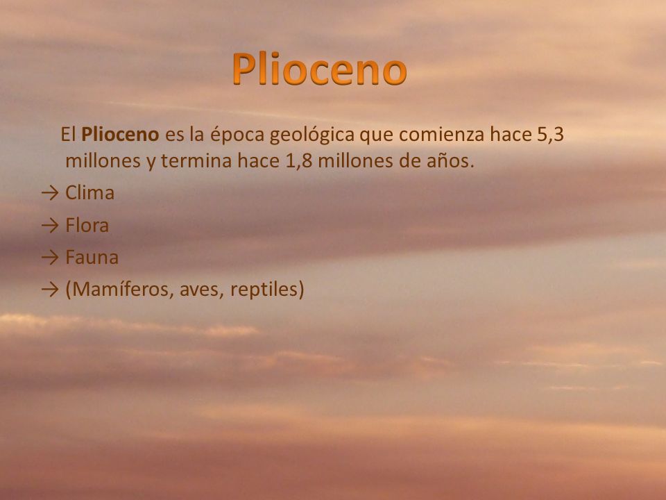 Plioceno El Plioceno es la época geológica que comienza hace 5,3 millones y termina hace 1,8 millones de años.