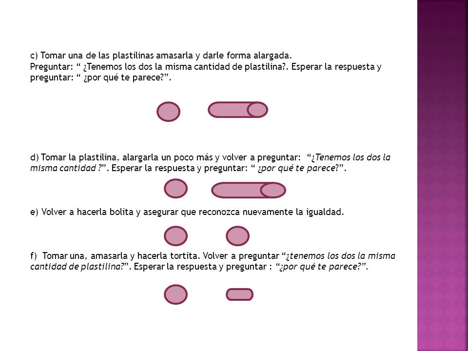 d) Tomar la plastilina, alargarla un poco más y volver a preguntar: ¿Tenemos los dos la misma cantidad . Esperar la respuesta y preguntar: ¿por qué te parece .