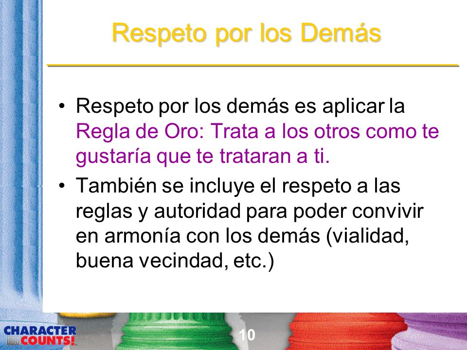 Respeto por los Demás Respeto por los demás es aplicar la Regla de Oro: Trata a los otros como te gustaría que te trataran a ti.