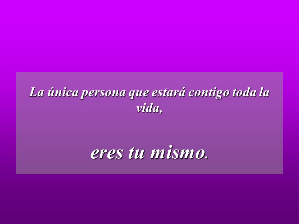 La única persona que estará contigo toda la vida, eres tu mismo.