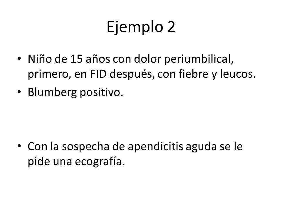 Ejemplo 2 Niño de 15 años con dolor periumbilical, primero, en FID después, con fiebre y leucos. Blumberg positivo.