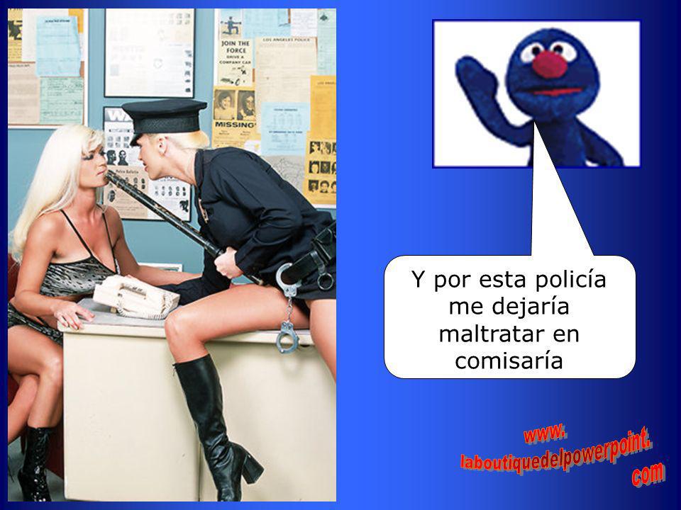 Y por esta policía me dejaría maltratar en comisaría