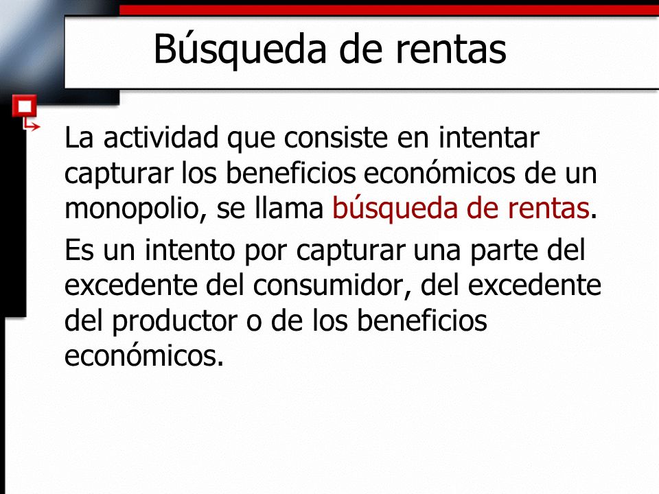 Búsqueda de rentas La actividad que consiste en intentar capturar los beneficios económicos de un monopolio, se llama búsqueda de rentas.
