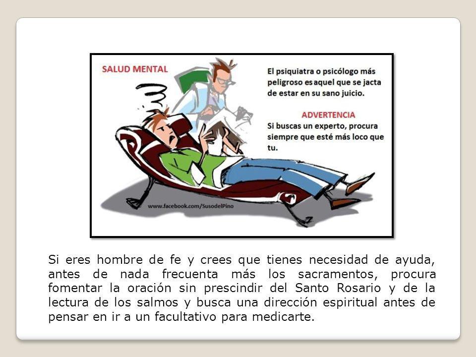 Si eres hombre de fe y crees que tienes necesidad de ayuda, antes de nada frecuenta más los sacramentos, procura fomentar la oración sin prescindir del Santo Rosario y de la lectura de los salmos y busca una dirección espiritual antes de pensar en ir a un facultativo para medicarte.