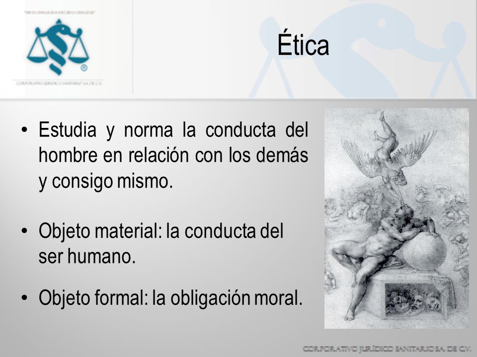 Ética Estudia y norma la conducta del hombre en relación con los demás y consigo mismo. Objeto material: la conducta del ser humano.