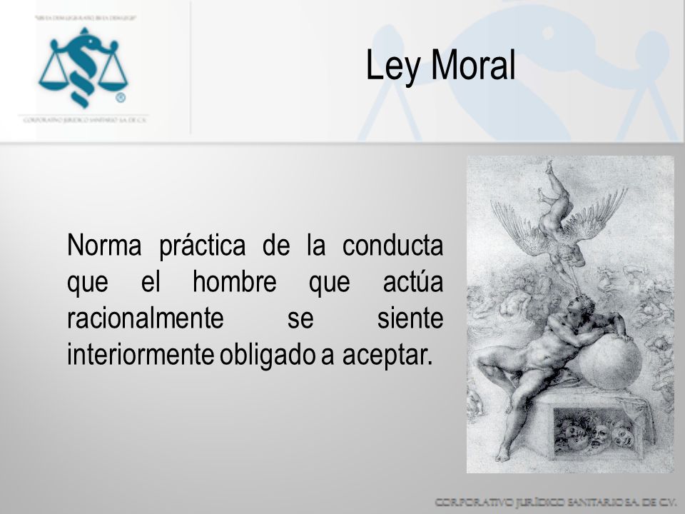 Ley Moral Norma práctica de la conducta que el hombre que actúa racionalmente se siente interiormente obligado a aceptar.
