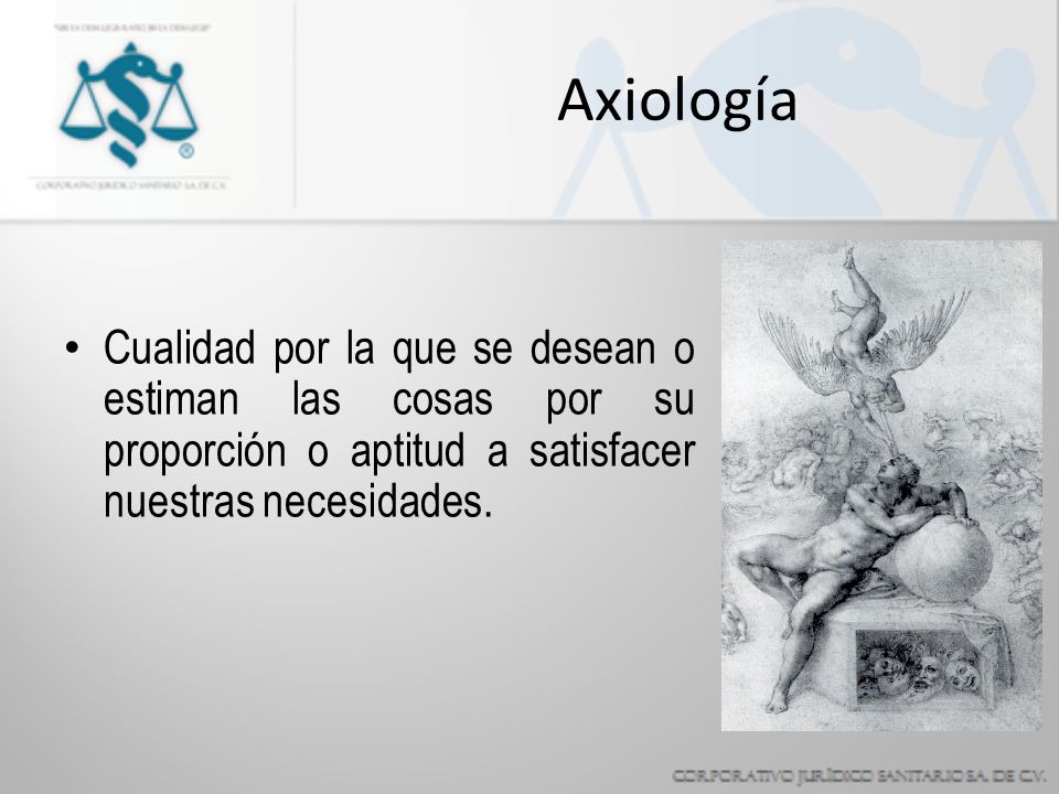 Axiología Cualidad por la que se desean o estiman las cosas por su proporción o aptitud a satisfacer nuestras necesidades.
