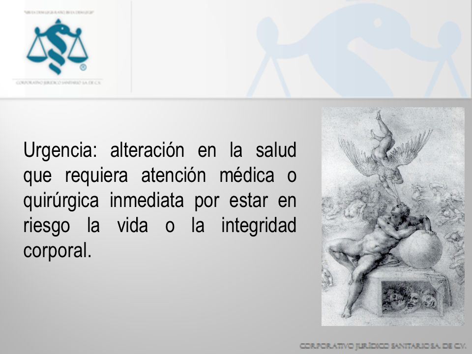 Urgencia: alteración en la salud que requiera atención médica o quirúrgica inmediata por estar en riesgo la vida o la integridad corporal.