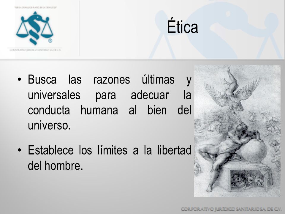Ética Busca las razones últimas y universales para adecuar la conducta humana al bien del universo.