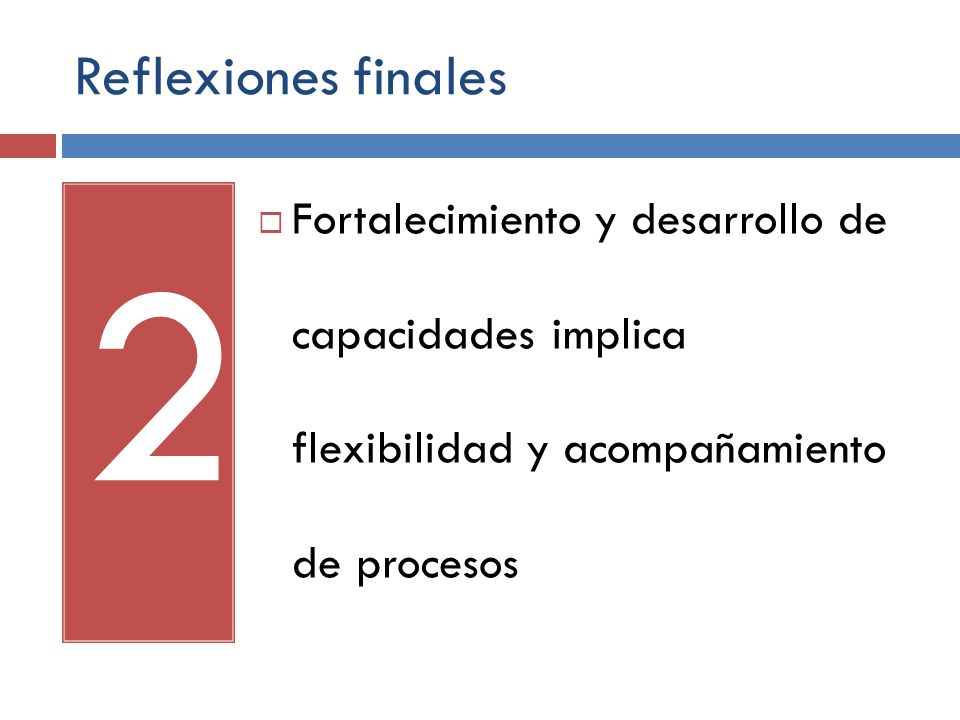 Reflexiones finales Fortalecimiento y desarrollo de capacidades implica flexibilidad y acompañamiento de procesos.