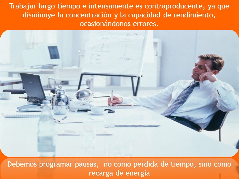 Trabajar largo tiempo e intensamente es contraproducente, ya que disminuye la concentración y la capacidad de rendimiento, ocasionándonos errores.