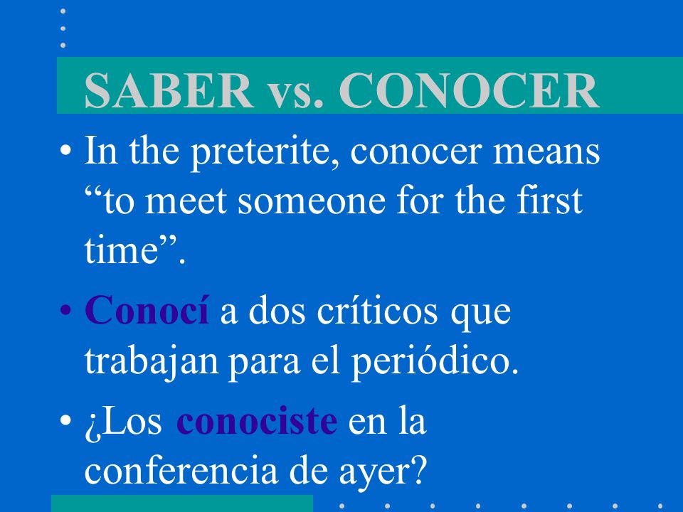 SABER vs. CONOCER In the preterite, conocer means to meet someone for the first time . Conocí a dos críticos que trabajan para el periódico.