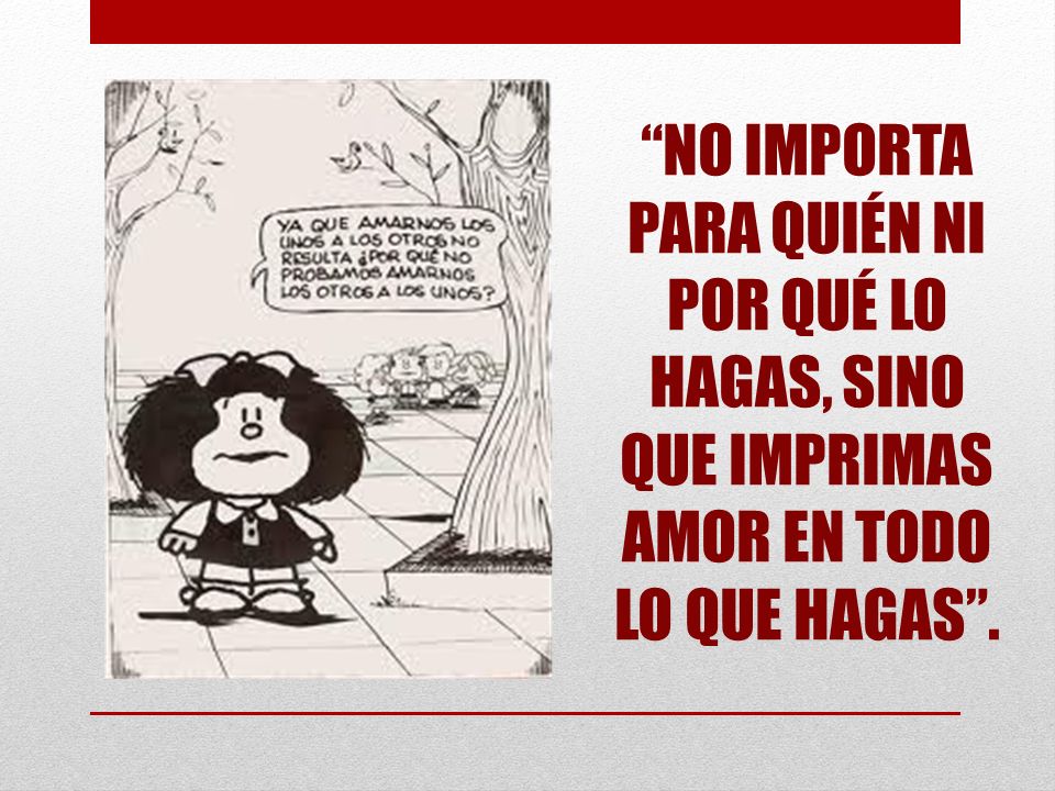 NO IMPORTA PARA QUIÉN NI POR QUÉ LO HAGAS, SINO QUE IMPRIMAS AMOR EN TODO LO QUE HAGAS .