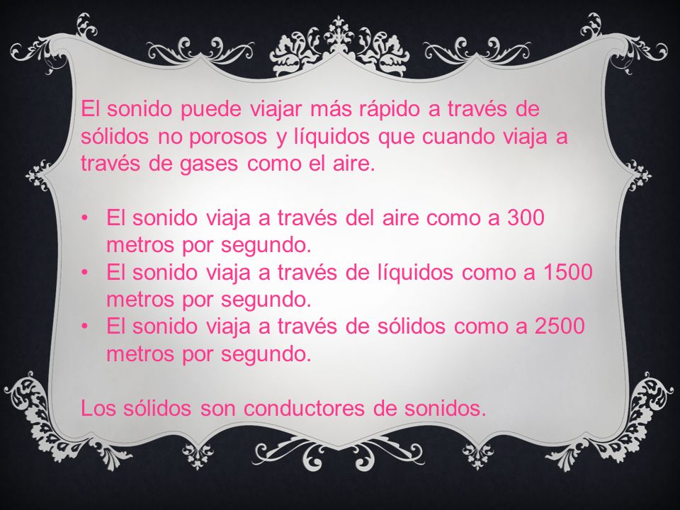 El sonido puede viajar más rápido a través de sólidos no porosos y líquidos que cuando viaja a través de gases como el aire.