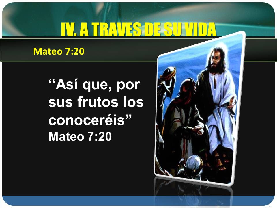 IV. A TRAVES DE SU VIDA Mateo 7:20 Así que, por sus frutos los conoceréis Mateo 7:20