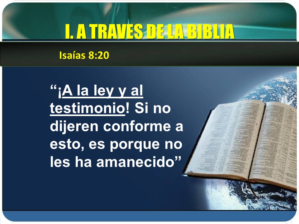 I. A TRAVES DE LA BIBLIA Isaías 8:20. ¡A la ley y al testimonio.