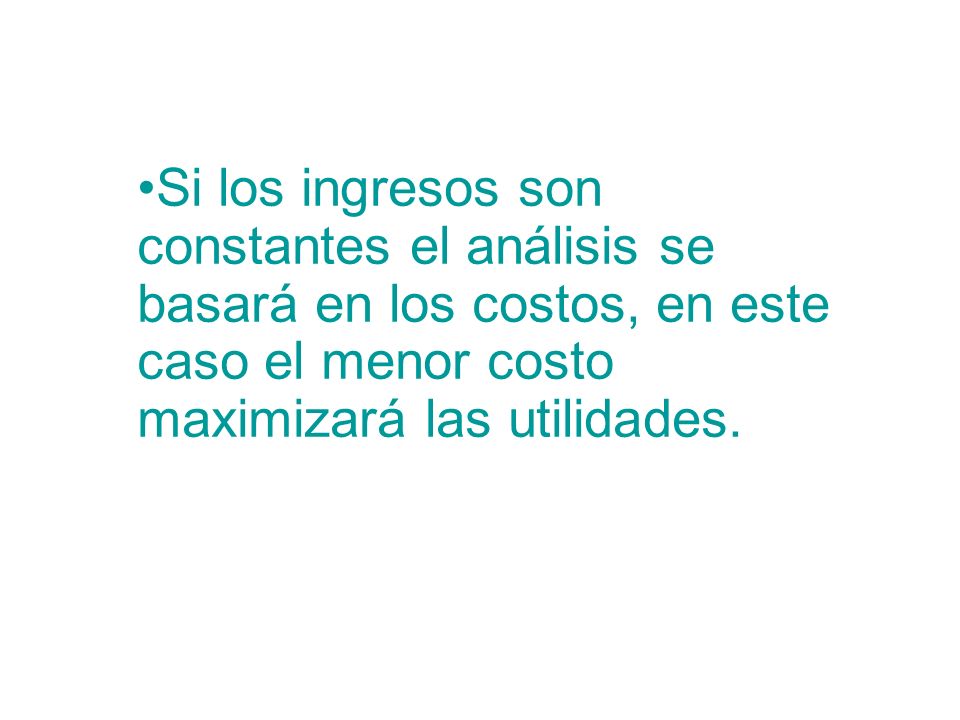 Si los ingresos son constantes el análisis se basará en los costos, en este caso el menor costo maximizará las utilidades.
