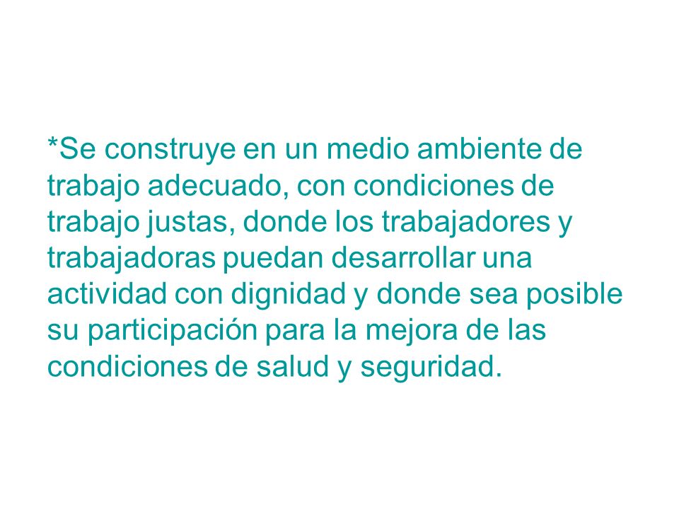 *Se construye en un medio ambiente de trabajo adecuado, con condiciones de trabajo justas, donde los trabajadores y trabajadoras puedan desarrollar una actividad con dignidad y donde sea posible su participación para la mejora de las condiciones de salud y seguridad.