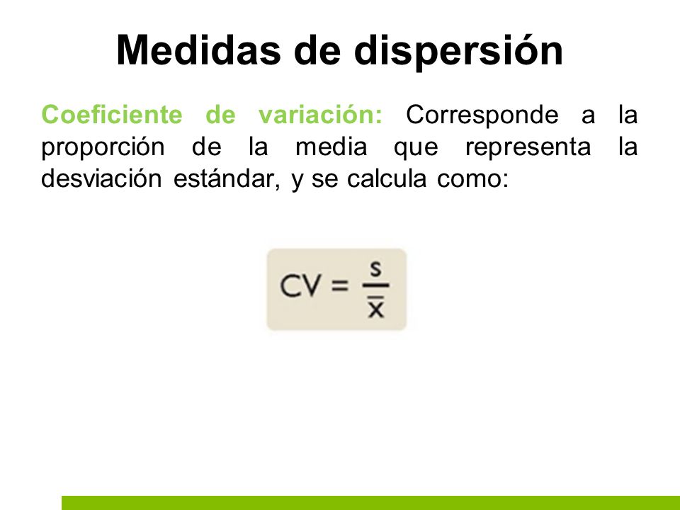 Medidas de dispersión Coeficiente de variación: Corresponde a la proporción de la media que representa la desviación estándar, y se calcula como: