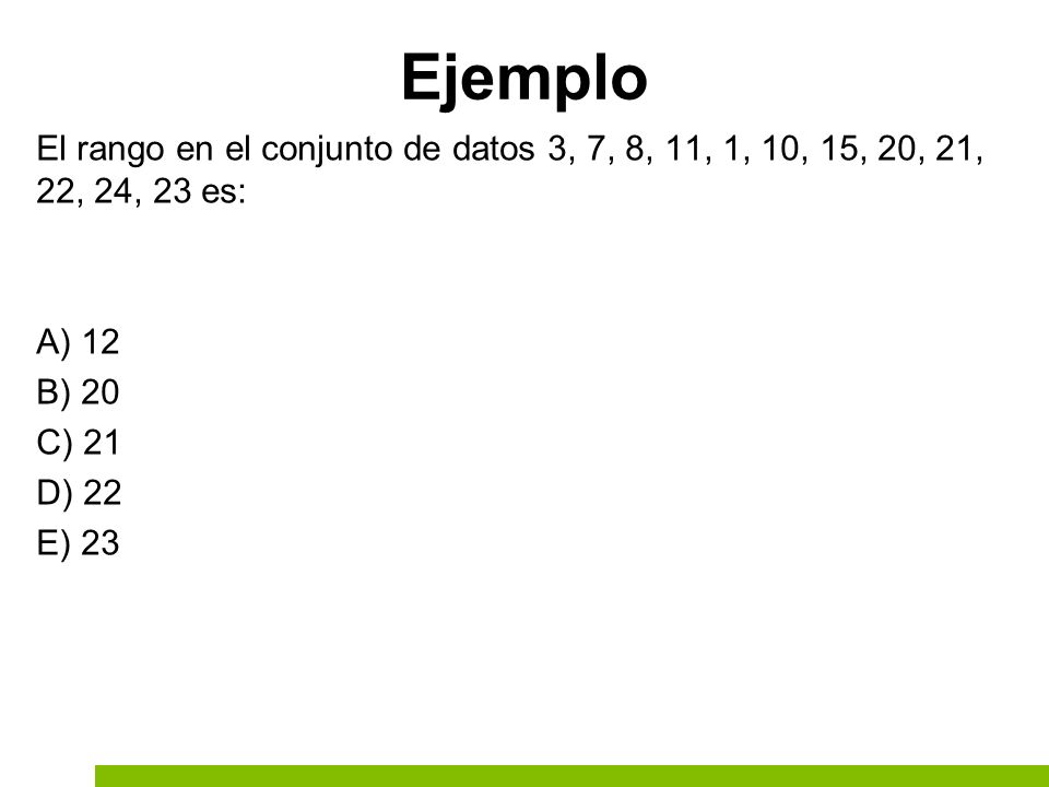 Ejemplo El rango en el conjunto de datos 3, 7, 8, 11, 1, 10, 15, 20, 21, 22, 24, 23 es: A) 12 B) 20 C) 21 D) 22 E) 23