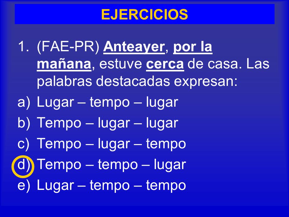 EJERCICIOS (FAE-PR) Anteayer, por la mañana, estuve cerca de casa. Las palabras destacadas expresan: