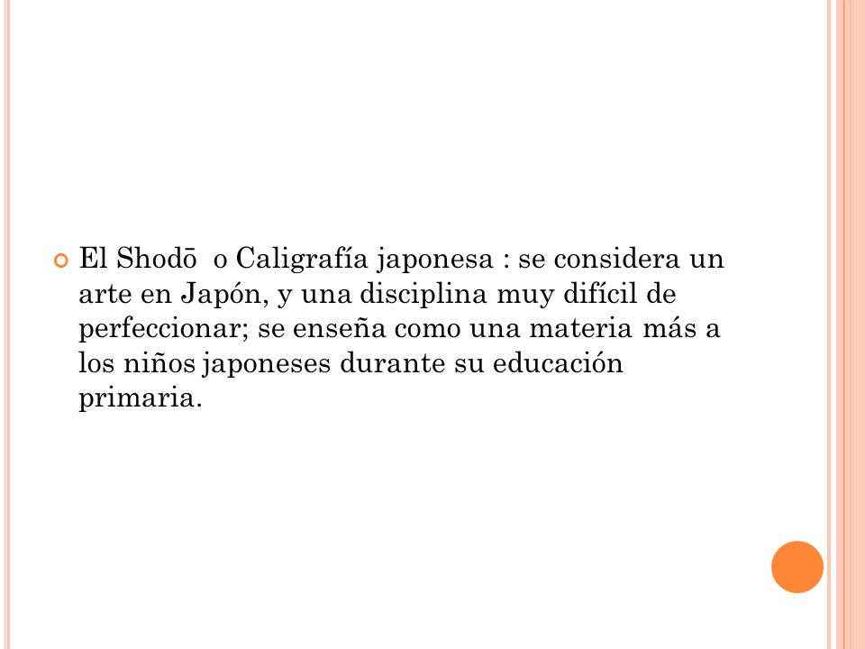 El Shodō o Caligrafía japonesa : se considera un arte en Japón, y una disciplina muy difícil de perfeccionar; se enseña como una materia más a los niños japoneses durante su educación primaria.