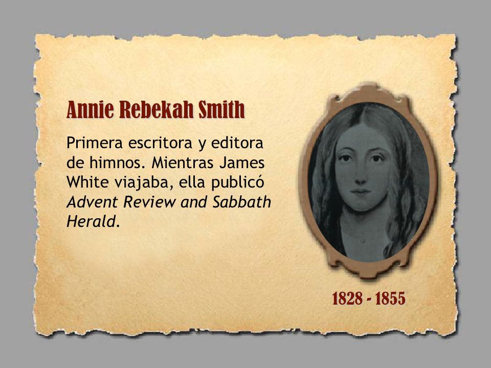 Annie Rebekah Smith Primera escritora y editora de himnos. Mientras James White viajaba, ella publicó Advent Review and Sabbath Herald.