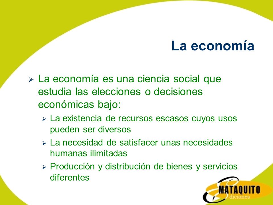 La economía La economía es una ciencia social que estudia las elecciones o decisiones económicas bajo: