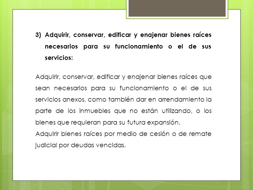 Adquirir, conservar, edificar y enajenar bienes raíces necesarios para su funcionamiento o el de sus servicios: