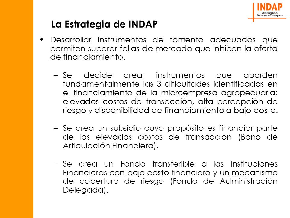 La Estrategia de INDAP Desarrollar instrumentos de fomento adecuados que permiten superar fallas de mercado que inhiben la oferta de financiamiento.