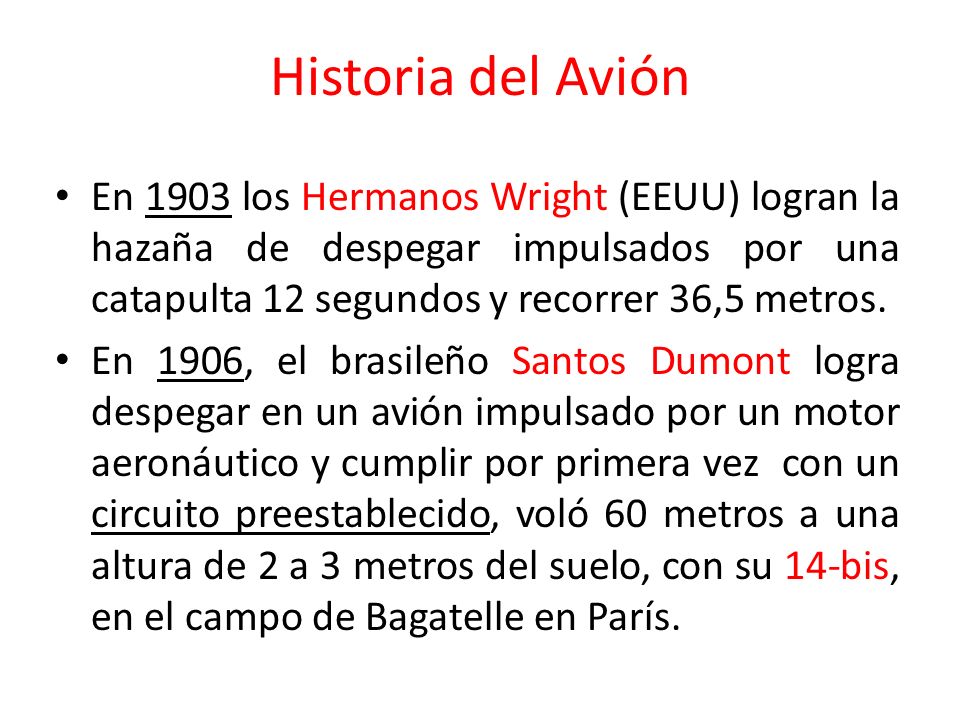 Historia del Avión En 1903 los Hermanos Wright (EEUU) logran la hazaña de despegar impulsados por una catapulta 12 segundos y recorrer 36,5 metros.