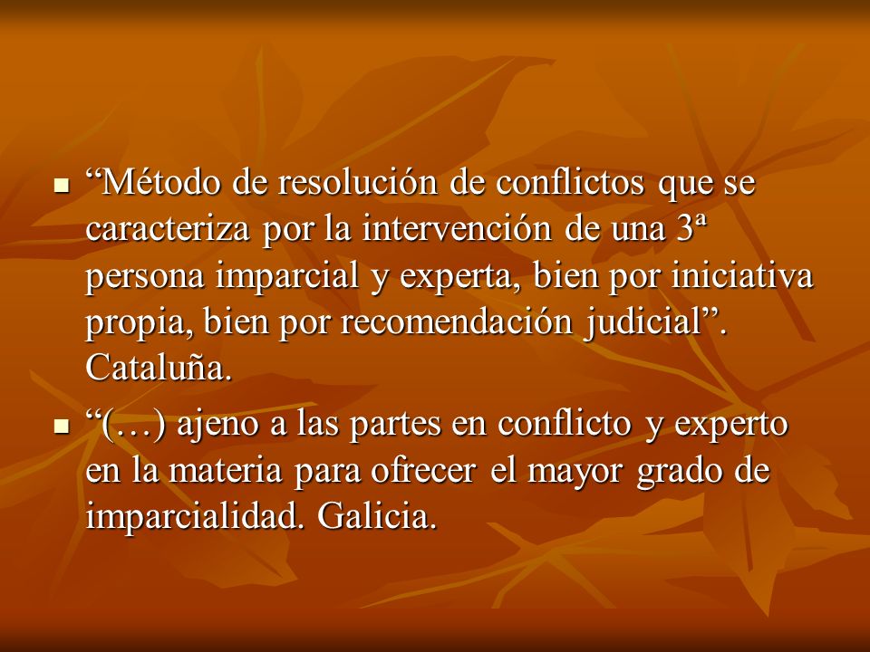Método de resolución de conflictos que se caracteriza por la intervención de una 3ª persona imparcial y experta, bien por iniciativa propia, bien por recomendación judicial . Cataluña.
