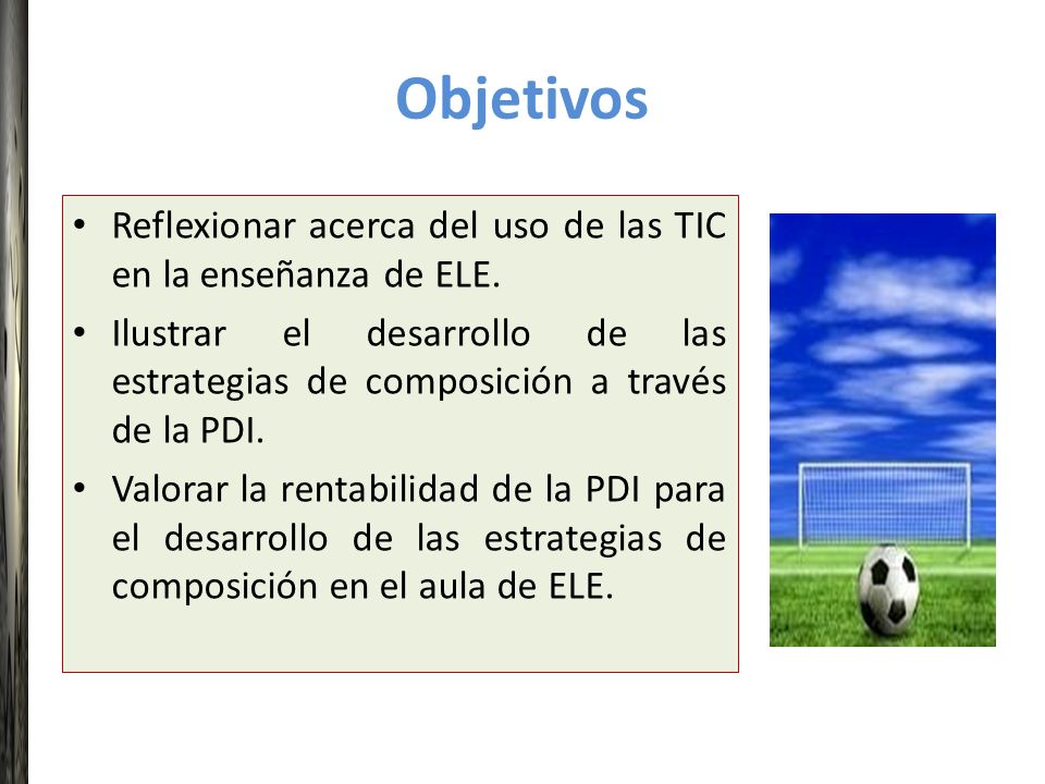 Objetivos Reflexionar acerca del uso de las TIC en la enseñanza de ELE. Ilustrar el desarrollo de las estrategias de composición a través de la PDI.