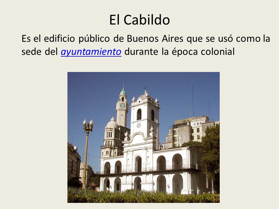El Cabildo Es el edificio público de Buenos Aires que se usó como la sede del ayuntamiento durante la época colonial.