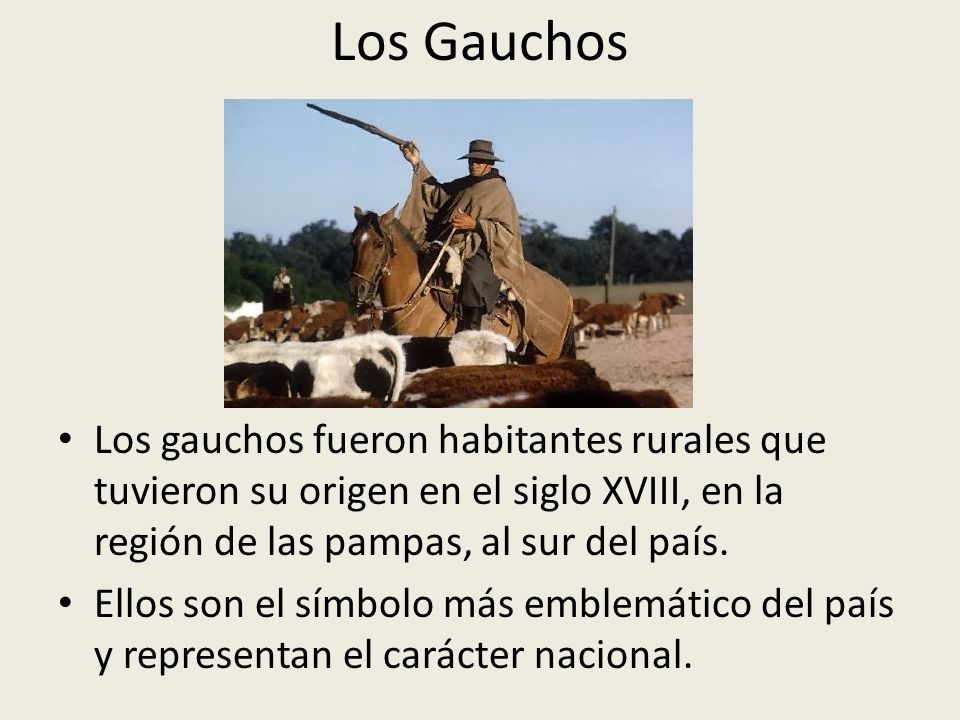 Los Gauchos Los gauchos fueron habitantes rurales que tuvieron su origen en el siglo XVIII, en la región de las pampas, al sur del país.