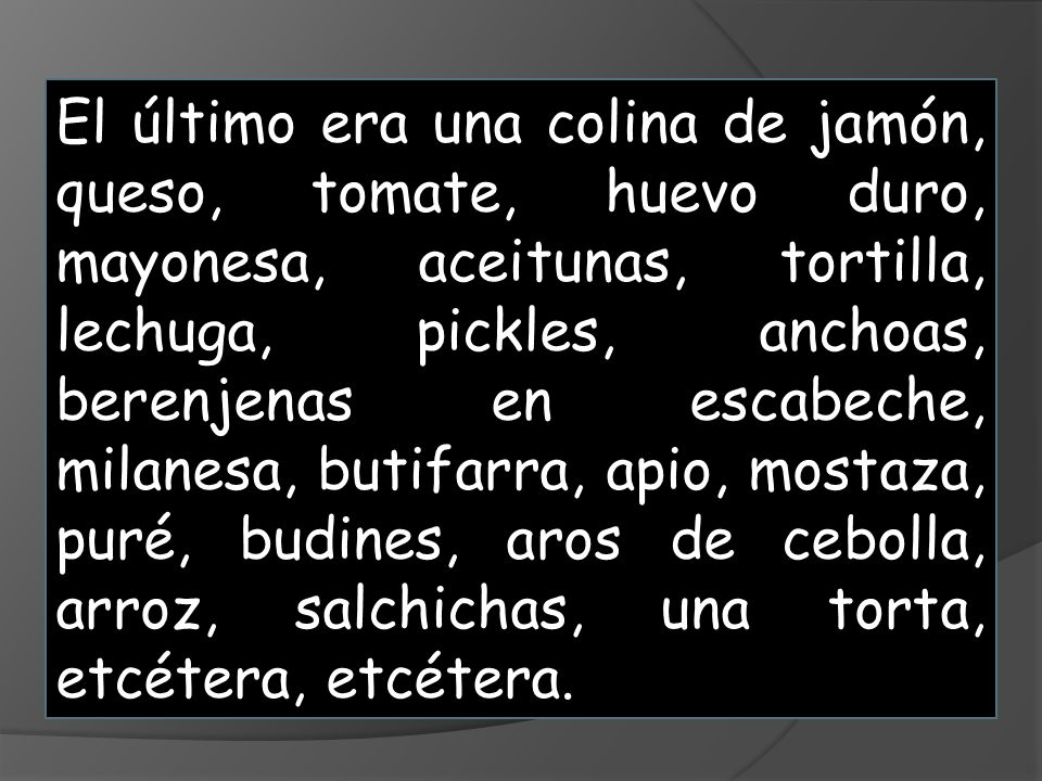 El último era una colina de jamón, queso, tomate, huevo duro, mayonesa, aceitunas, tortilla, lechuga, pickles, anchoas, berenjenas en escabeche, milanesa, butifarra, apio, mostaza, puré, budines, aros de cebolla, arroz, salchichas, una torta, etcétera, etcétera.