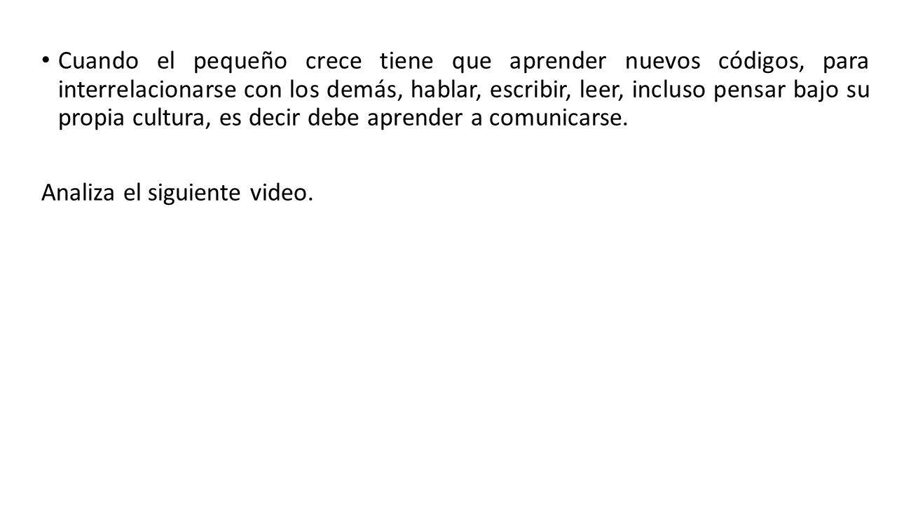 Cuando el pequeño crece tiene que aprender nuevos códigos, para interrelacionarse con los demás, hablar, escribir, leer, incluso pensar bajo su propia cultura, es decir debe aprender a comunicarse.