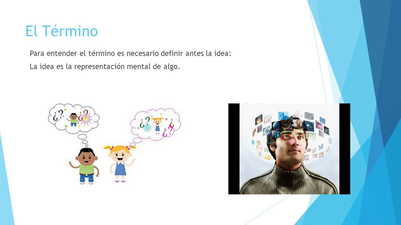 El Término Para entender el término es necesario definir antes la idea: La idea es la representación mental de algo.